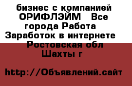 бизнес с компанией ОРИФЛЭЙМ - Все города Работа » Заработок в интернете   . Ростовская обл.,Шахты г.